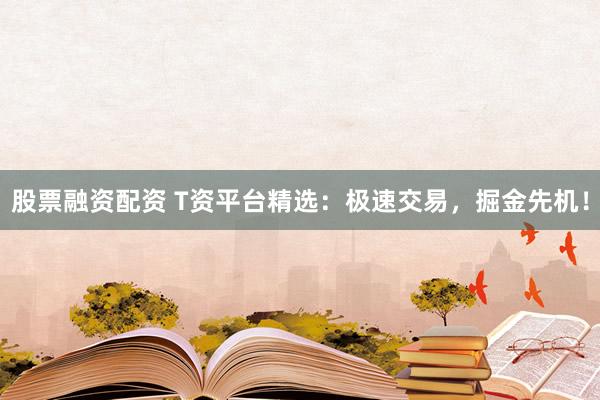 股票融资配资 T资平台精选：极速交易，掘金先机！