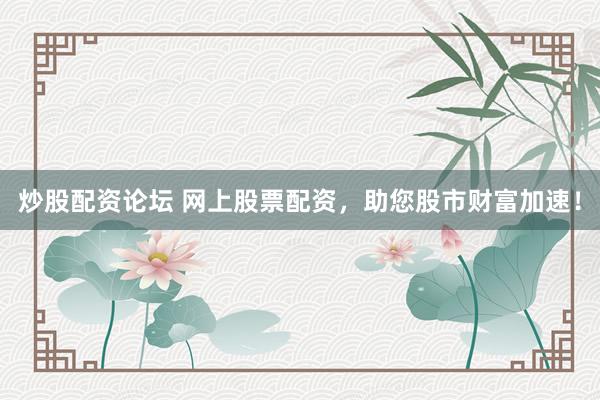 炒股配资论坛 网上股票配资,助您股市财富加速!