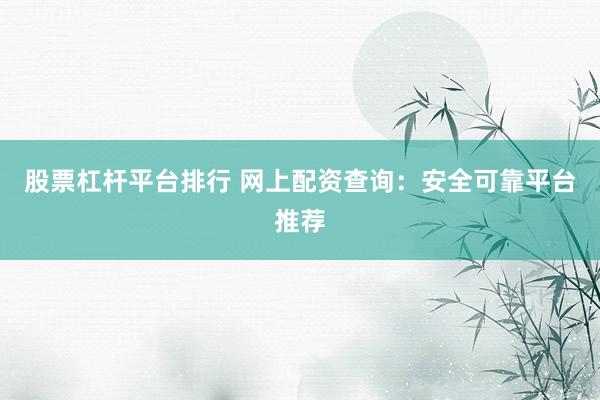 股票杠杆平台排行 网上配资查询：安全可靠平台推荐