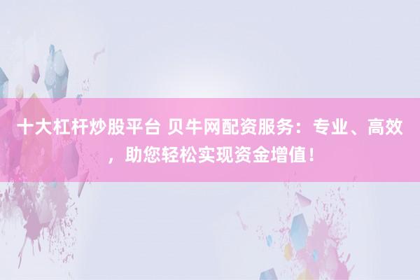 十大杠杆炒股平台 贝牛网配资服务：专业、高效，助您轻松实现资金增值！