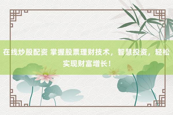 在线炒股配资 掌握股票理财技术，智慧投资，轻松实现财富增长！