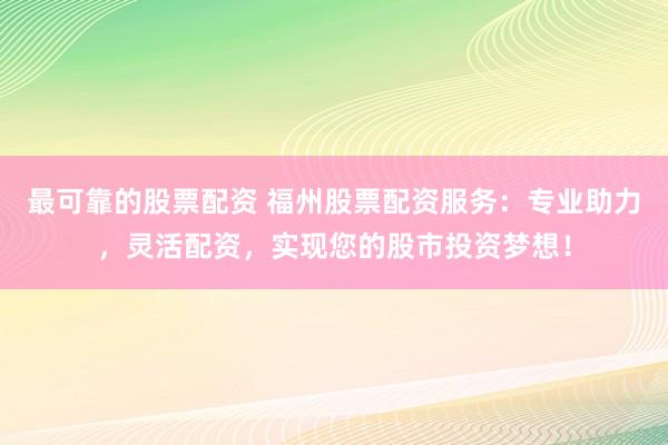 最可靠的股票配资 福州股票配资服务:专业助力,灵活配资,实现您的股市投资梦想!