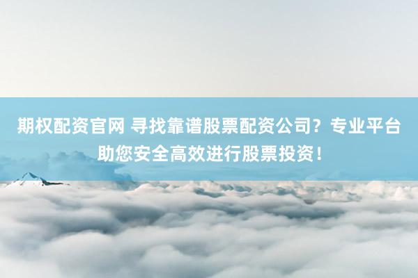 期权配资官网 寻找靠谱股票配资公司？专业平台助您安全高效进行股票投资！