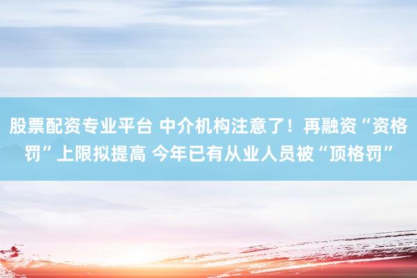 股票配资专业平台 中介机构注意了！再融资“资格罚”上限拟提高 今年已有从业人员被“顶格罚”