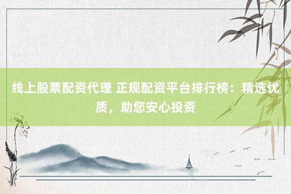 线上股票配资代理 正规配资平台排行榜：精选优质，助您安心投资