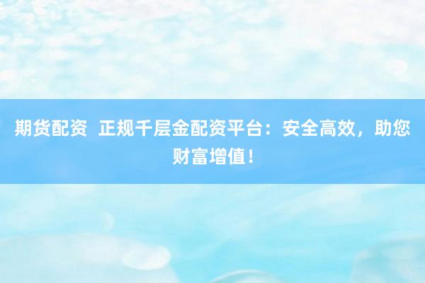 期货配资  正规千层金配资平台：安全高效，助您财富增值！