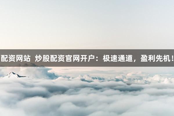 配资网站  炒股配资官网开户：极速通道，盈利先机！
