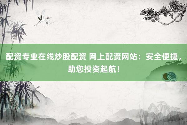 配资专业在线炒股配资 网上配资网站：安全便捷，助您投资起航！