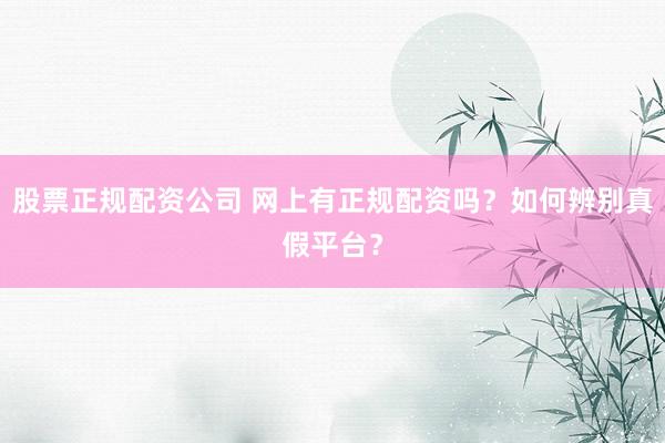 股票正规配资公司 网上有正规配资吗？如何辨别真假平台？