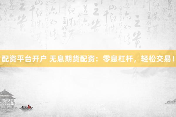 配资平台开户 无息期货配资：零息杠杆，轻松交易！