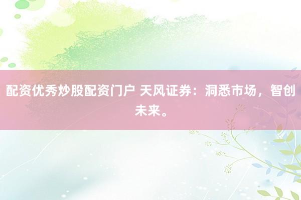 配资优秀炒股配资门户 天风证券：洞悉市场，智创未来。