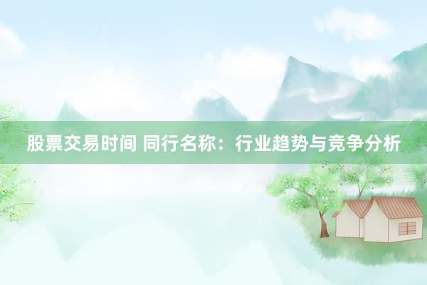 股票交易时间 同行名称：行业趋势与竞争分析