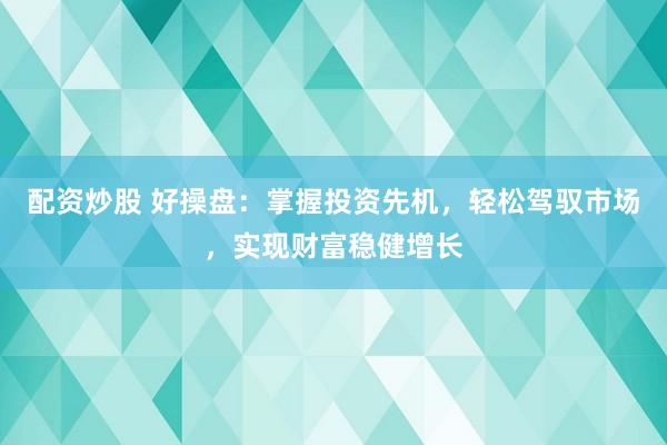 配资炒股 好操盘：掌握投资先机，轻松驾驭市场，实现财富稳健增长