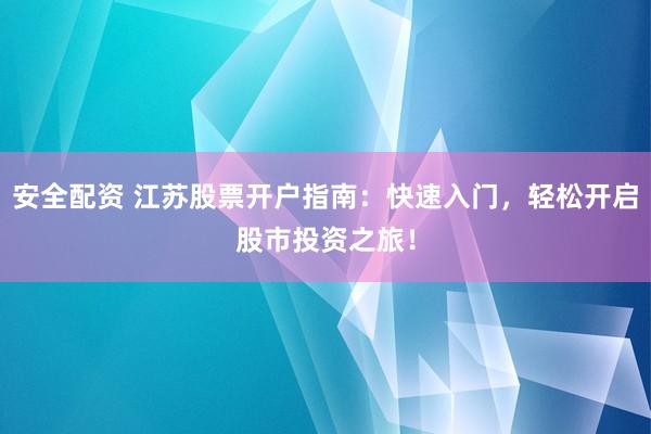 安全配资 江苏股票开户指南：快速入门，轻松开启股市投资之旅！