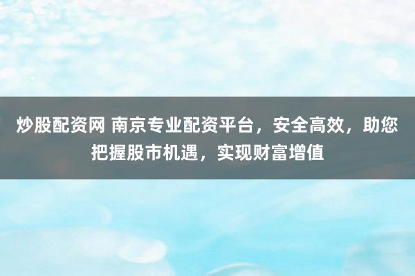 炒股配资网 南京专业配资平台，安全高效，助您把握股市机遇，实现财富增值