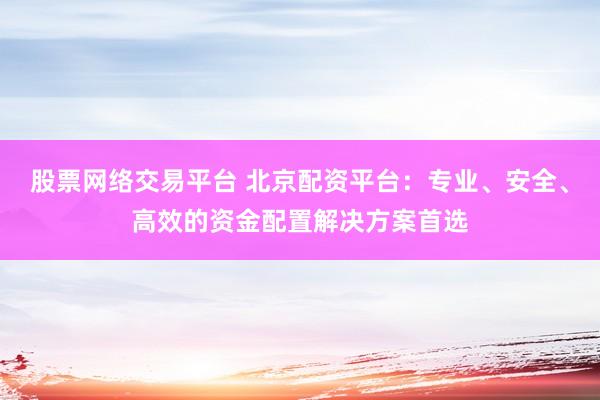 股票网络交易平台 北京配资平台：专业、安全、高效的资金配置解决方案首选