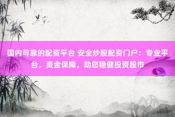 国内可靠的配资平台 安全炒股配资门户：专业平台，资金保障，助您稳健投资股市