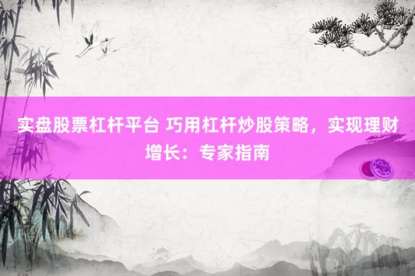 实盘股票杠杆平台 巧用杠杆炒股策略，实现理财增长：专家指南