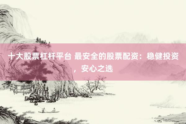 十大股票杠杆平台 最安全的股票配资：稳健投资，安心之选