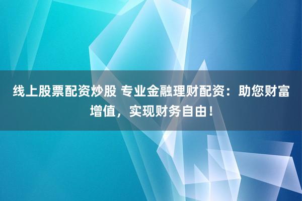 线上股票配资炒股 专业金融理财配资：助您财富增值，实现财务自由！