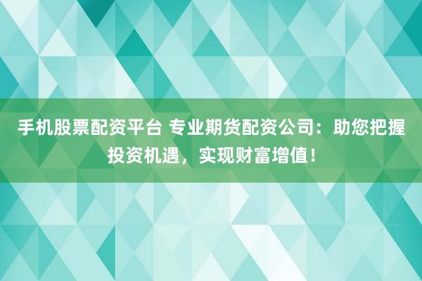 手机股票配资平台 专业期货配资公司：助您把握投资机遇，实现财富增值！