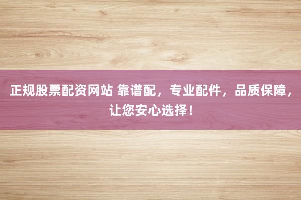 正规股票配资网站 靠谱配,专业配件,品质保障,让您安心选择!