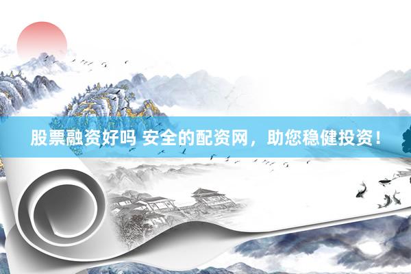 股票融资好吗 安全的配资网，助您稳健投资！
