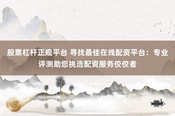 股票杠杆正规平台 寻找最佳在线配资平台：专业评测助您挑选配资服务佼佼者