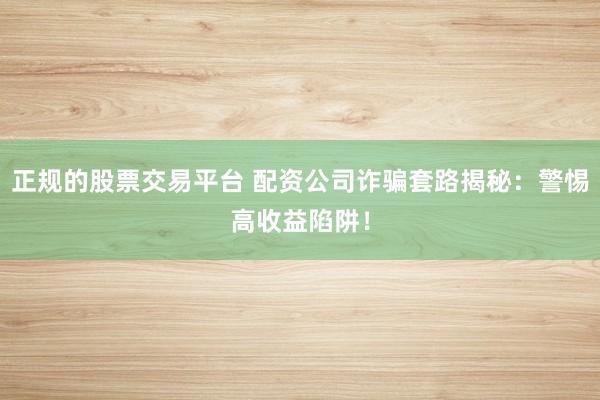 正规的股票交易平台 配资公司诈骗套路揭秘：警惕高收益陷阱！