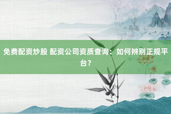 免费配资炒股 配资公司资质查询：如何辨别正规平台？