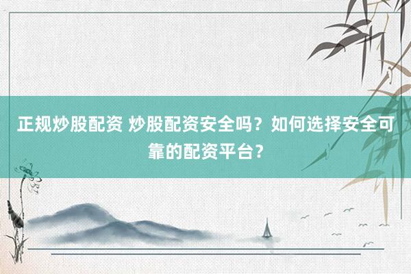 正规炒股配资 炒股配资安全吗？如何选择安全可靠的配资平台？
