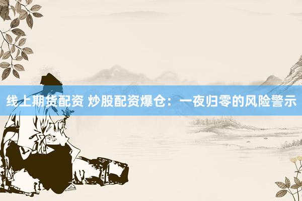 线上期货配资 炒股配资爆仓：一夜归零的风险警示
