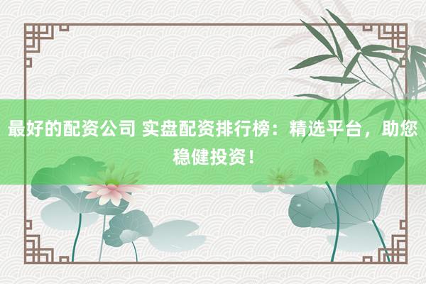 最好的配资公司 实盘配资排行榜：精选平台，助您稳健投资！
