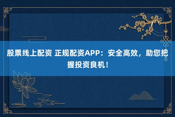股票线上配资 正规配资APP：安全高效，助您把握投资良机！