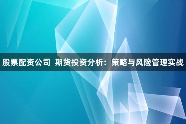 股票配资公司  期货投资分析：策略与风险管理实战