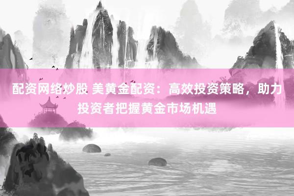 配资网络炒股 美黄金配资：高效投资策略，助力投资者把握黄金市场机遇