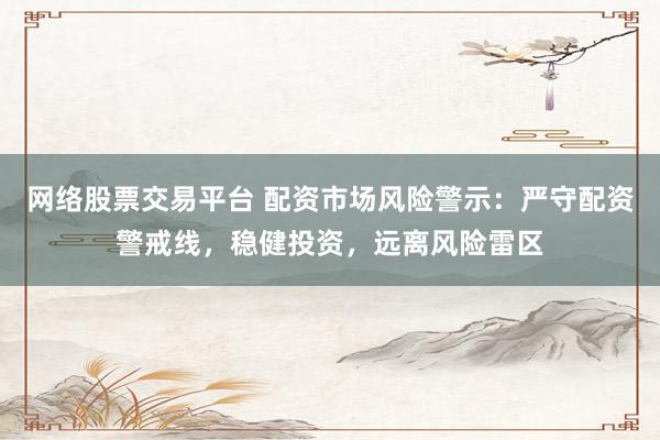 网络股票交易平台 配资市场风险警示：严守配资警戒线，稳健投资，远离风险雷区