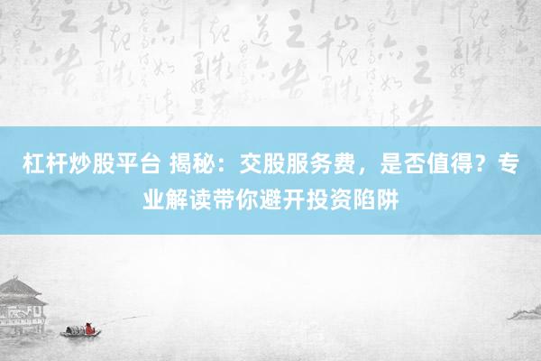 杠杆炒股平台 揭秘：交股服务费，是否值得？专业解读带你避开投资陷阱