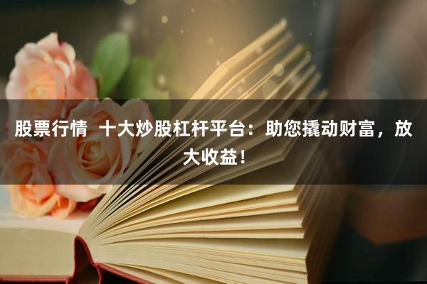 股票行情  十大炒股杠杆平台：助您撬动财富，放大收益！