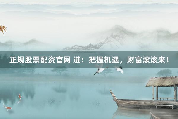 正规股票配资官网 进：把握机遇，财富滚滚来！