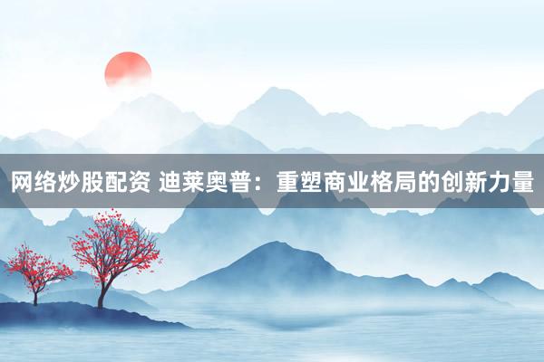 网络炒股配资 迪莱奥普：重塑商业格局的创新力量