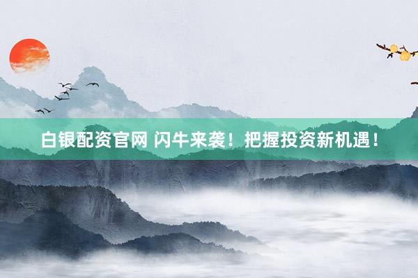 白银配资官网 闪牛来袭！把握投资新机遇！