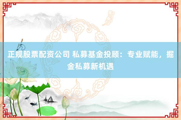 正规股票配资公司 私募基金投顾：专业赋能，掘金私募新机遇