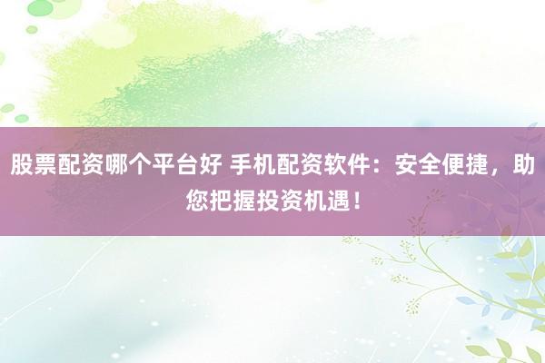 股票配资哪个平台好 手机配资软件：安全便捷，助您把握投资机遇！