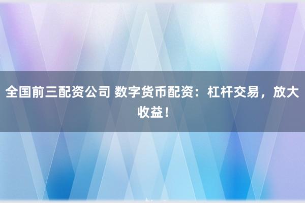 全国前三配资公司 数字货币配资：杠杆交易，放大收益！