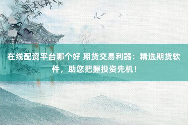 在线配资平台哪个好 期货交易利器：精选期货软件，助您把握投资先机！