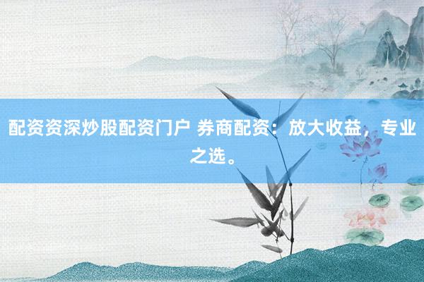 配资资深炒股配资门户 券商配资：放大收益，专业之选。