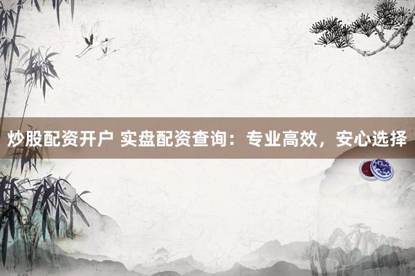 炒股配资开户 实盘配资查询：专业高效，安心选择