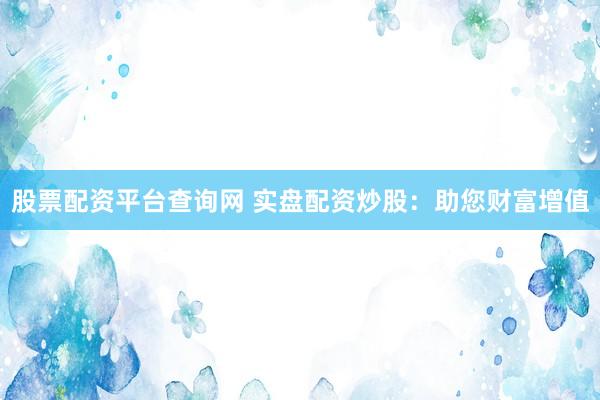 股票配资平台查询网 实盘配资炒股：助您财富增值