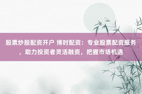 股票炒股配资开户 博时配资：专业股票配资服务，助力投资者灵活融资，把握市场机遇